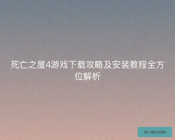 死亡之屋4游戏下载攻略及安装教程全方位解析