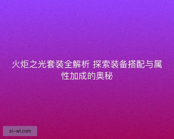 火炬之光套装全解析 探索装备搭配与属性加成的奥秘