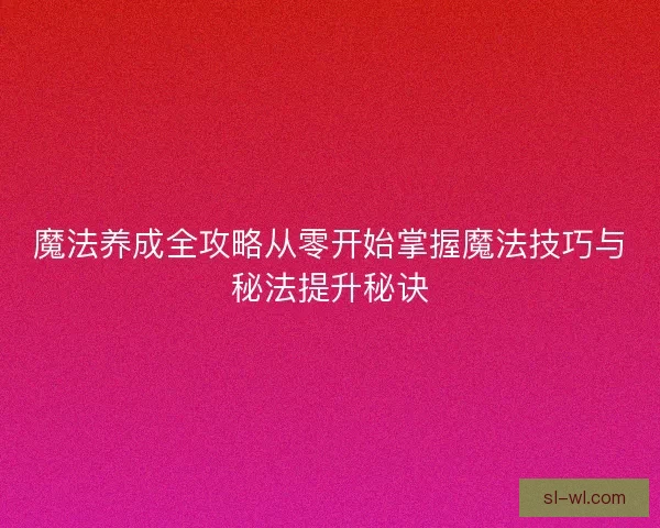 魔法养成全攻略从零开始掌握魔法技巧与秘法提升秘诀
