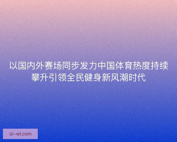 以国内外赛场同步发力中国体育热度持续攀升引领全民健身新风潮时代