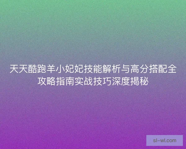天天酷跑羊小妃妃技能解析与高分搭配全攻略指南实战技巧深度揭秘