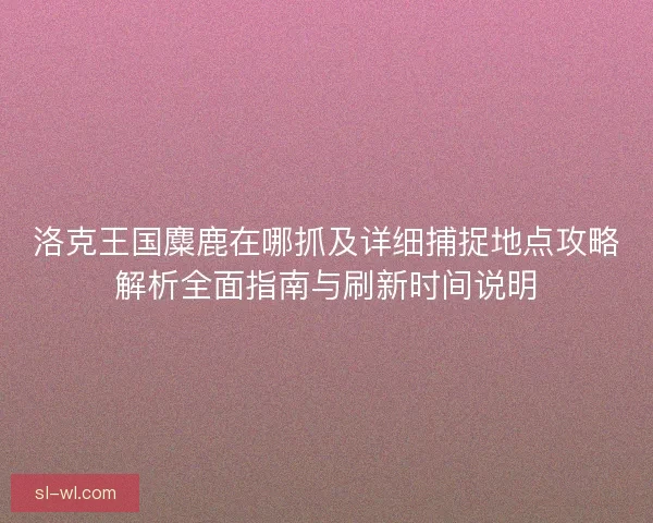 洛克王国麋鹿在哪抓及详细捕捉地点攻略解析全面指南与刷新时间说明