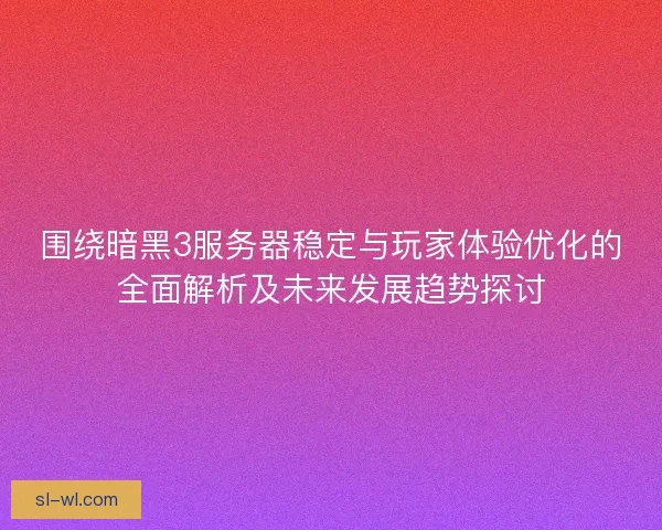 围绕暗黑3服务器稳定与玩家体验优化的全面解析及未来发展趋势探讨