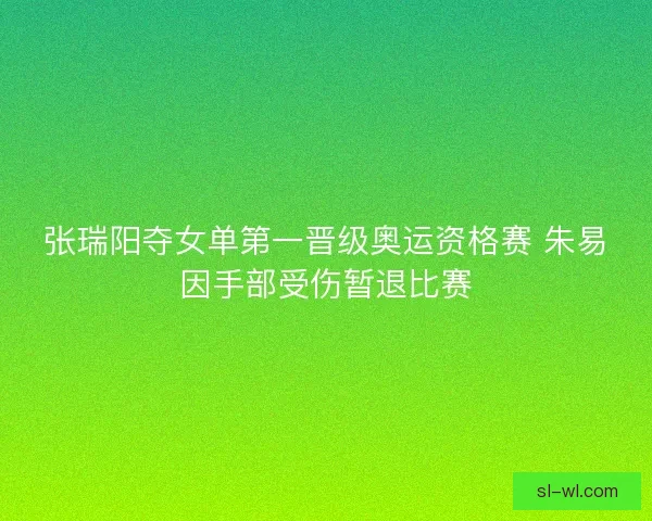 张瑞阳夺女单第一晋级奥运资格赛 朱易因手部受伤暂退比赛