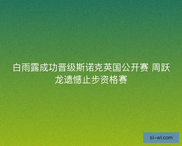 白雨露成功晋级斯诺克英国公开赛 周跃龙遗憾止步资格赛